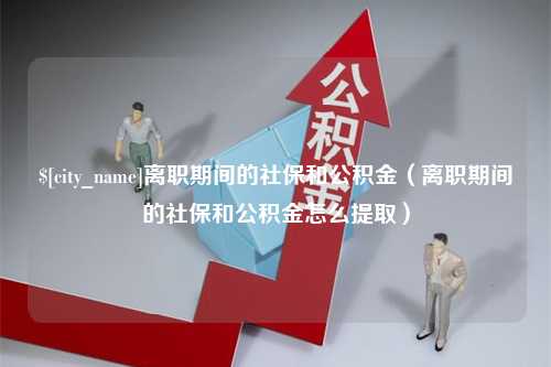 平湖离职期间的社保和公积金（离职期间的社保和公积金怎么提取）