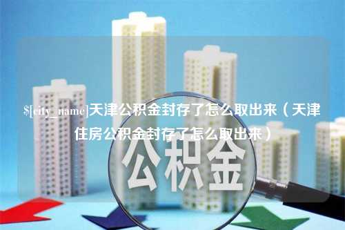 平湖天津公积金封存了怎么取出来（天津住房公积金封存了怎么取出来）