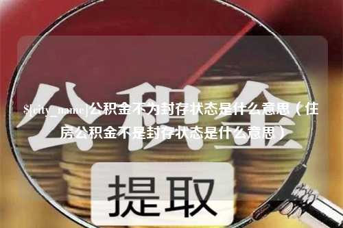 平湖公积金不为封存状态是什么意思（住房公积金不是封存状态是什么意思）